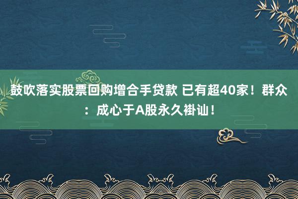 鼓吹落实股票回购增合手贷款 已有超40家！群众：成心于A股永久褂讪！