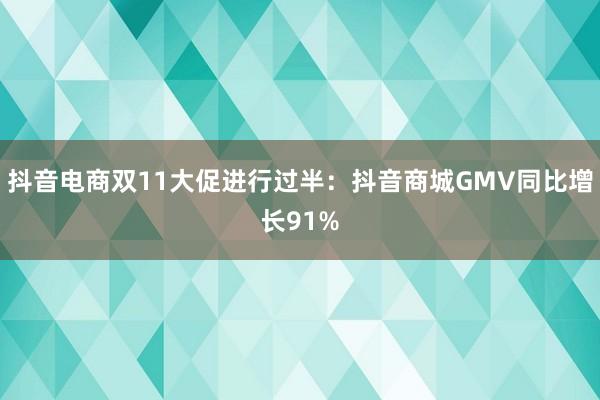 抖音电商双11大促进行过半：抖音商城GMV同比增长91%