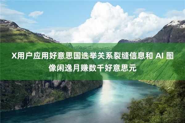X用户应用好意思国选举关系裂缝信息和 AI 图像闲逸月赚数千好意思元