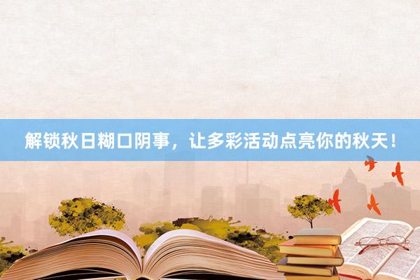 解锁秋日糊口阴事，让多彩活动点亮你的秋天！