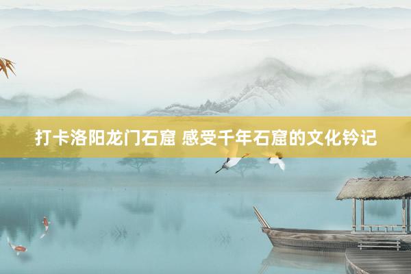 打卡洛阳龙门石窟 感受千年石窟的文化钤记