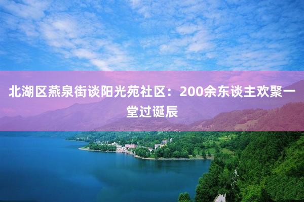 北湖区燕泉街谈阳光苑社区：200余东谈主欢聚一堂过诞辰