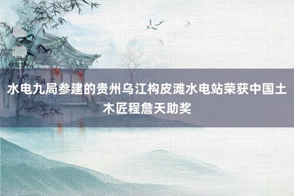 水电九局参建的贵州乌江构皮滩水电站荣获中国土木匠程詹天助奖