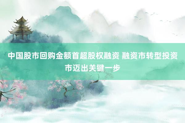 中国股市回购金额首超股权融资 融资市转型投资市迈出关键一步