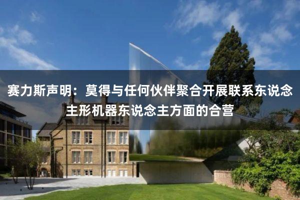 赛力斯声明：莫得与任何伙伴聚合开展联系东说念主形机器东说念主方面的合营