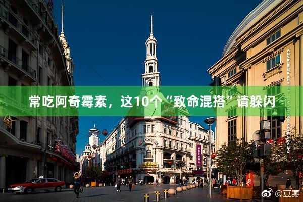 常吃阿奇霉素，这10个“致命混搭”请躲闪