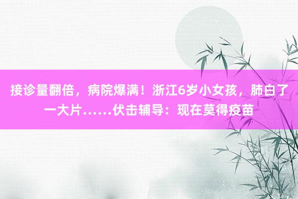 接诊量翻倍，病院爆满！浙江6岁小女孩，肺白了一大片……伏击辅导：现在莫得疫苗