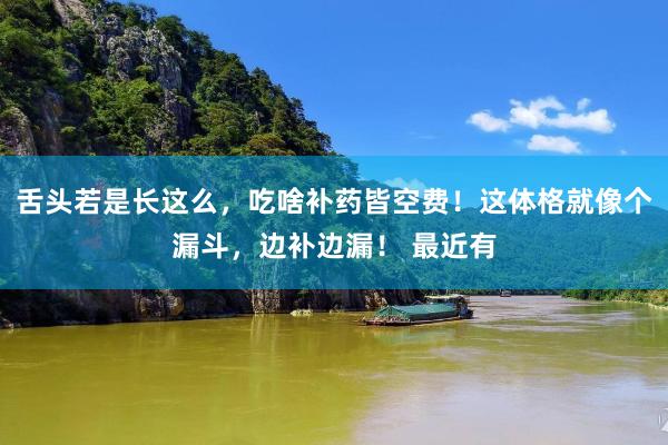 舌头若是长这么，吃啥补药皆空费！这体格就像个漏斗，边补边漏！ 最近有