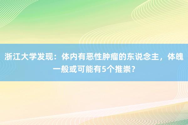 浙江大学发现：体内有恶性肿瘤的东说念主，体魄一般或可能有5个推崇？
