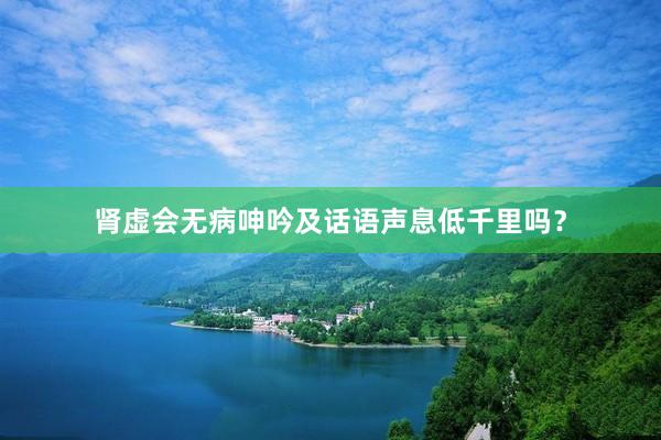 肾虚会无病呻吟及话语声息低千里吗？