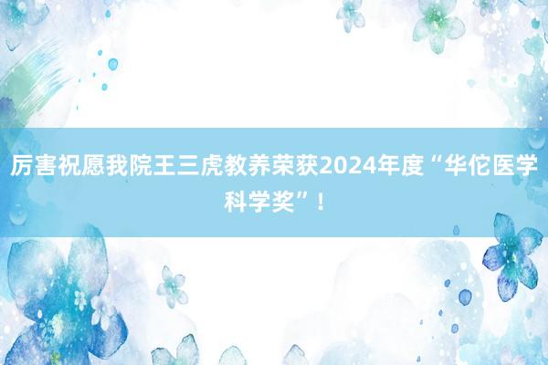 厉害祝愿我院王三虎教养荣获2024年度“华佗医学科学奖”！