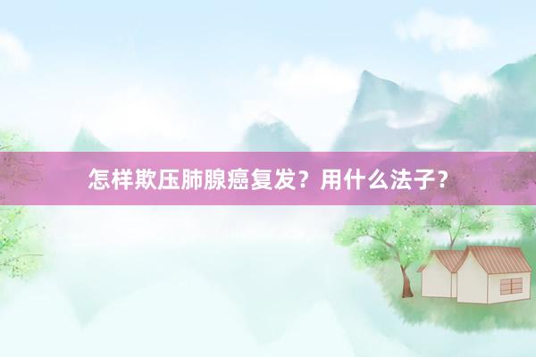 怎样欺压肺腺癌复发？用什么法子？