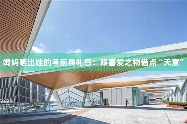 姆妈晒出娃的考前典礼感：跟喜爱之物借点“天意”