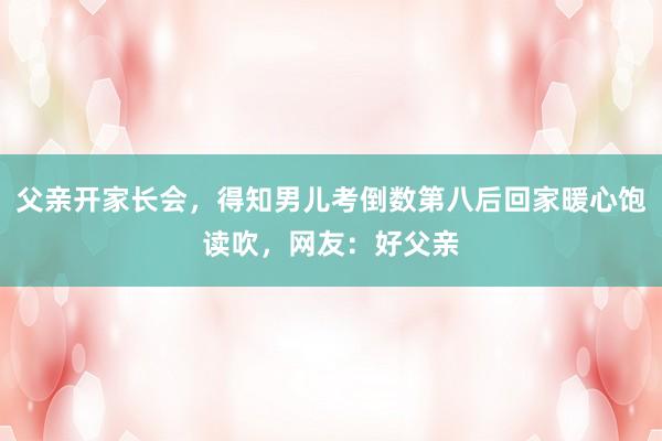 父亲开家长会，得知男儿考倒数第八后回家暖心饱读吹，网友：好父亲