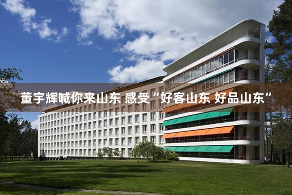 董宇辉喊你来山东 感受“好客山东 好品山东”
