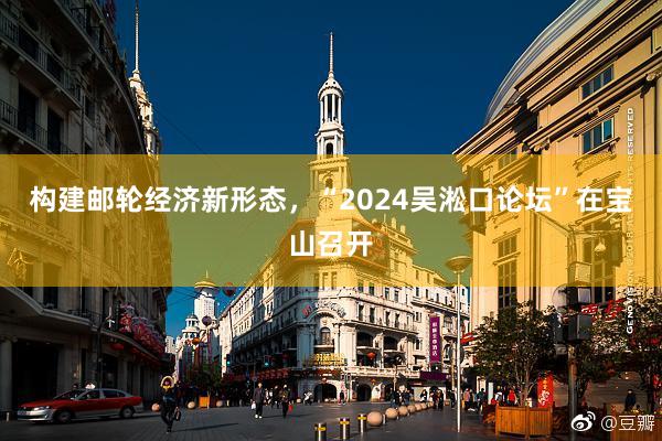 构建邮轮经济新形态，“2024吴淞口论坛”在宝山召开