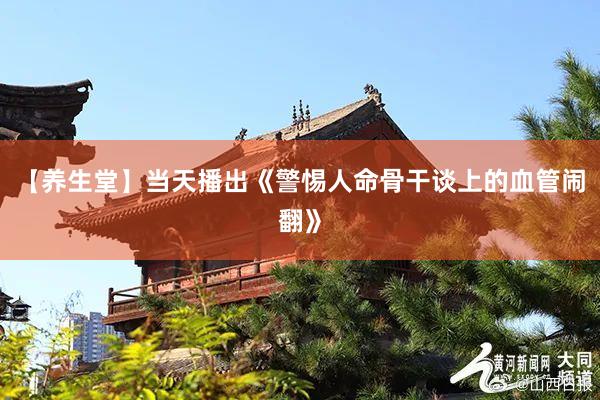 【养生堂】当天播出《警惕人命骨干谈上的血管闹翻》