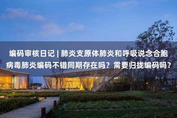 编码审核日记 | 肺炎支原体肺炎和呼吸说念合胞病毒肺炎编码不错同期存在吗？需要归拢编码吗？