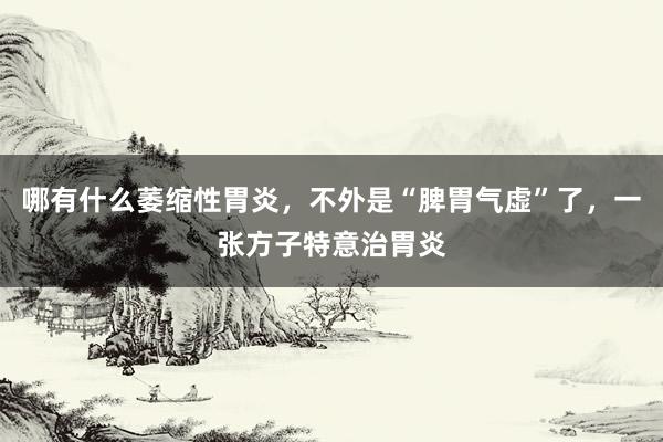 哪有什么萎缩性胃炎，不外是“脾胃气虚”了，一张方子特意治胃炎