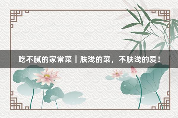 吃不腻的家常菜｜肤浅的菜，不肤浅的爱！