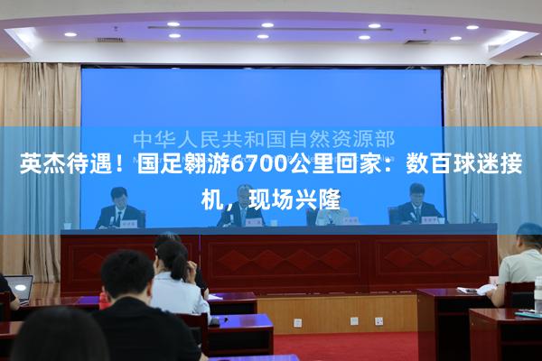 英杰待遇！国足翱游6700公里回家：数百球迷接机，现场兴隆