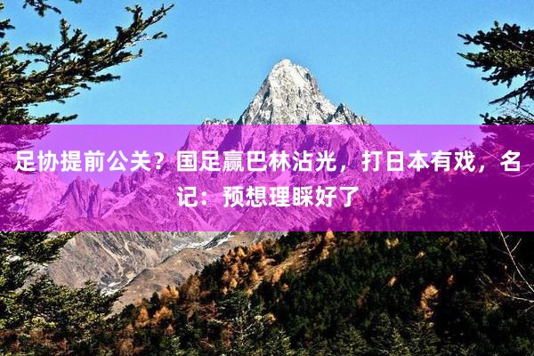 足协提前公关？国足赢巴林沾光，打日本有戏，名记：预想理睬好了