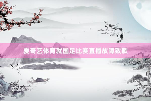 爱奇艺体育就国足比赛直播故障致歉