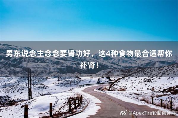 男东说念主念念要肾功好，这4种食物最合适帮你补肾！