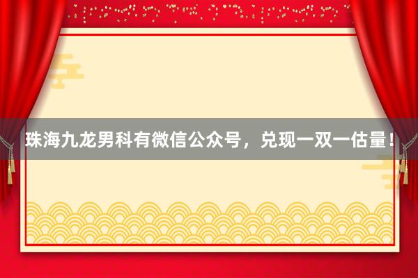 珠海九龙男科有微信公众号，兑现一双一估量！
