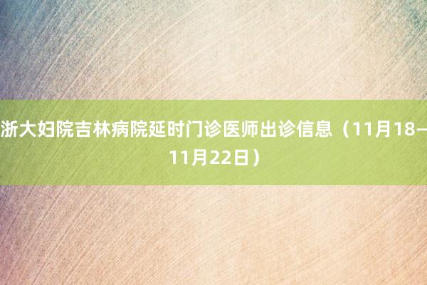 浙大妇院吉林病院延时门诊医师出诊信息（11月18—11月22日）