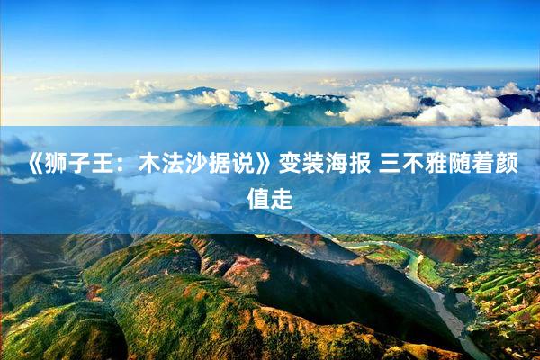 《狮子王：木法沙据说》变装海报 三不雅随着颜值走