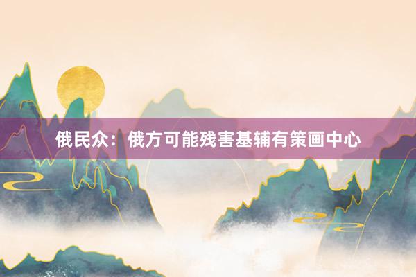 俄民众：俄方可能残害基辅有策画中心
