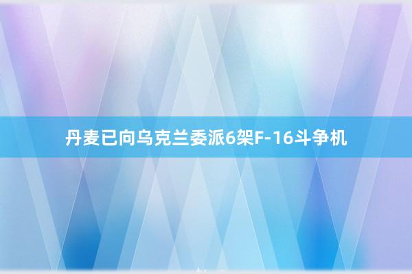 丹麦已向乌克兰委派6架F-16斗争机