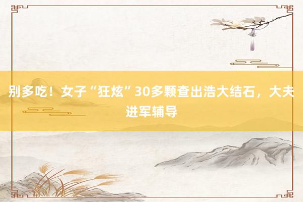 别多吃！女子“狂炫”30多颗查出浩大结石，大夫进军辅导