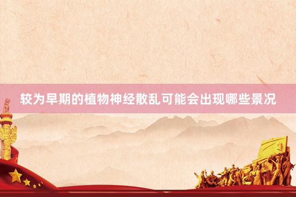 较为早期的植物神经散乱可能会出现哪些景况