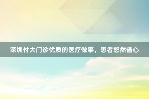 深圳付大门诊优质的医疗做事，患者悠然省心
