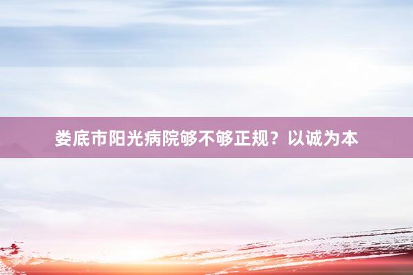 娄底市阳光病院够不够正规？以诚为本