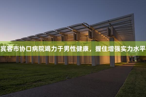 宾客市协口病院竭力于男性健康，握住增强实力水平