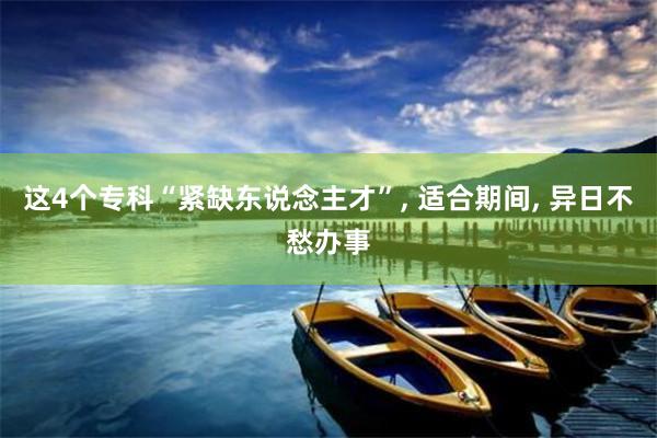 这4个专科“紧缺东说念主才”, 适合期间, 异日不愁办事