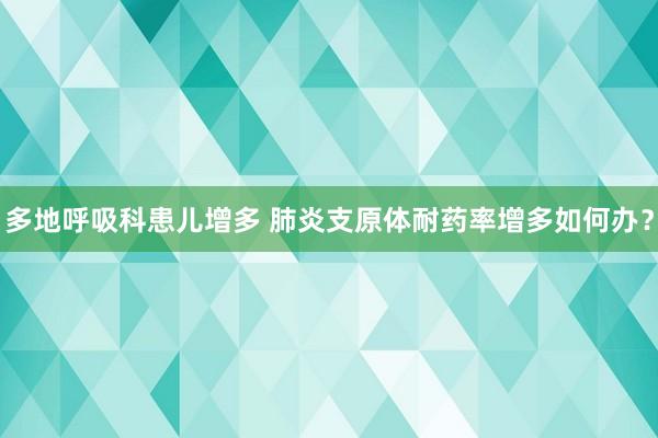 多地呼吸科患儿增多 肺炎支原体耐药率增多如何办？