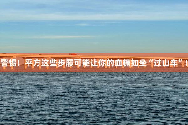 警惕！平方这些步履可能让你的血糖如坐“过山车”！