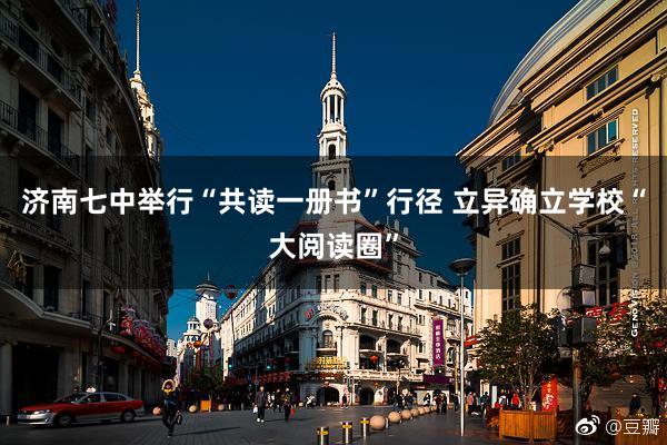 济南七中举行“共读一册书”行径 立异确立学校“大阅读圈”