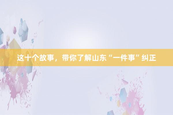 这十个故事，带你了解山东“一件事”纠正