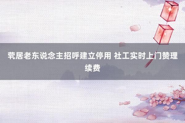 茕居老东说念主招呼建立停用 社工实时上门赞理续费