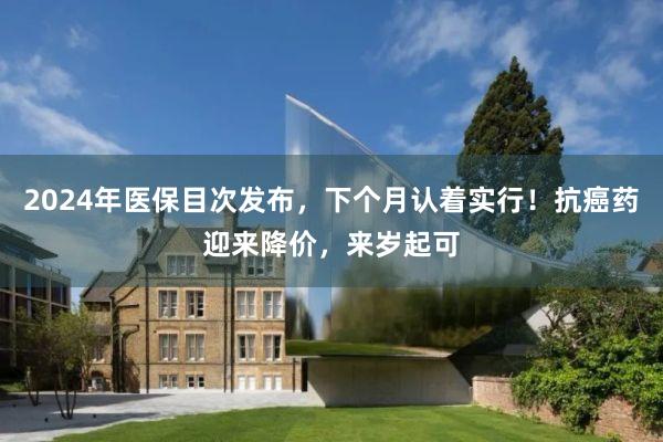 2024年医保目次发布，下个月认着实行！抗癌药迎来降价，来岁起可