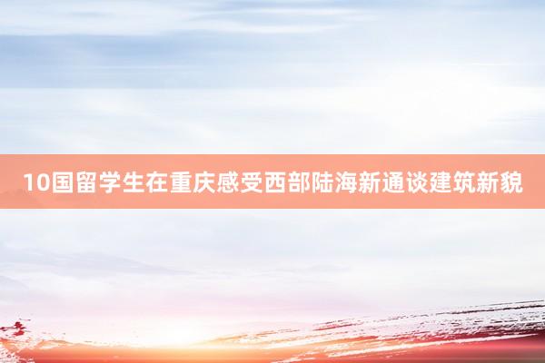 10国留学生在重庆感受西部陆海新通谈建筑新貌