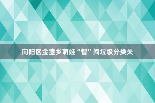 向阳区金盏乡萌娃“智”闯垃圾分类关