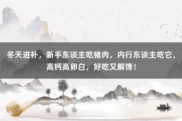 冬天进补，新手东谈主吃猪肉，内行东谈主吃它，高钙高卵白，好吃又解馋！