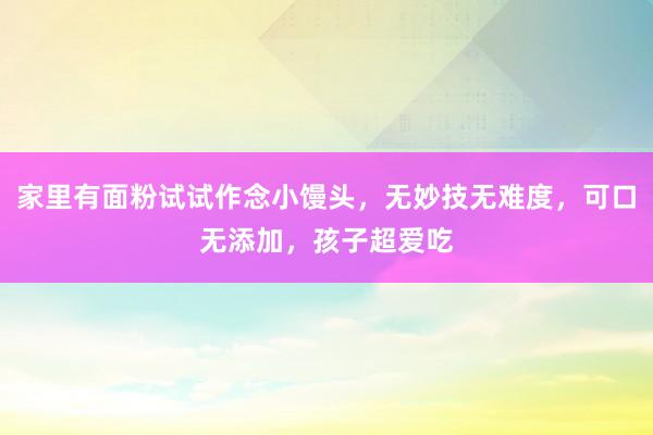 家里有面粉试试作念小馒头，无妙技无难度，可口无添加，孩子超爱吃