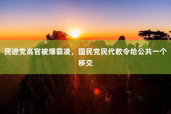 民进党高官被爆霸凌，国民党民代敕令给公共一个移交